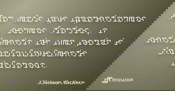 Por mais que aparentarmos sermos fortes, o sentimento de uma perda é incalculavelmente doloroso.... Frase de Cleisson Pacheco.