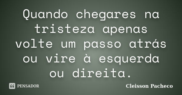 Quando chegares na tristeza apenas volte um passo atrás ou vire à esquerda ou direita.... Frase de Cleisson Pacheco.