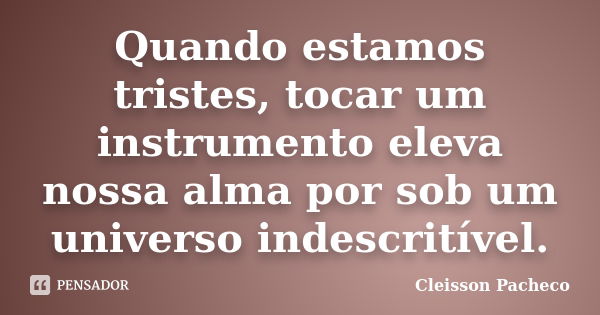 Quando estamos tristes, tocar um instrumento eleva nossa alma por sob um universo indescritível.... Frase de Cleisson Pacheco.