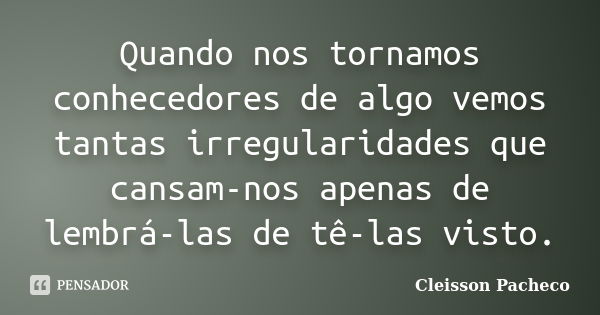 Quando nos tornamos conhecedores de algo vemos tantas irregularidades que cansam-nos apenas de lembrá-las de tê-las visto.... Frase de Cleisson Pacheco.