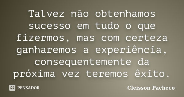 Talvez não obtenhamos sucesso em tudo o que fizermos, mas com certeza ganharemos a experiência, consequentemente da próxima vez teremos êxito.... Frase de Cleisson Pacheco.