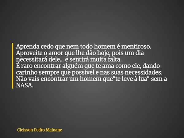 Aprenda cedo que nem todo homem é mentiroso. Aproveite o amor que lhe dão hoje, pois um dia necessitará dele... e sentirá muita falta. É raro encontrar alguém q... Frase de Cleisson Pedro Maluane.