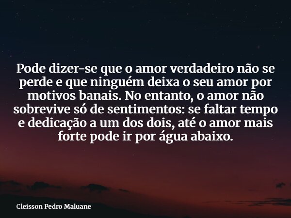 Pode dizer-se que o amor verdadeiro não se perde e que ninguém deixa o seu amor por motivos banais. No entanto, o amor não sobrevive só de sentimentos: se falta... Frase de Cleisson Pedro Maluane.