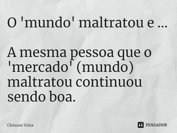 O 'mundo' maltratou e ... ⁠A mesma pessoa que o 'mercado' (mundo) maltratou continuou sendo boa.... Frase de Cleisson Veira.