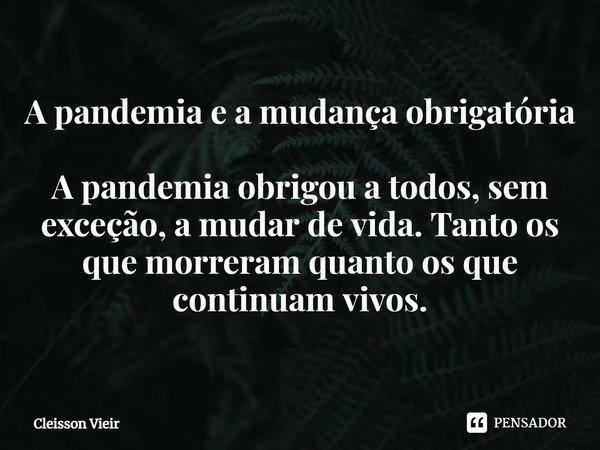 ⁠A pandemia e a mudança obrigatória A pandemia obrigou a todos, sem exceção, a mudar de vida. Tanto os que morreram quanto os que continuam vivos.... Frase de Cleisson Vieir.