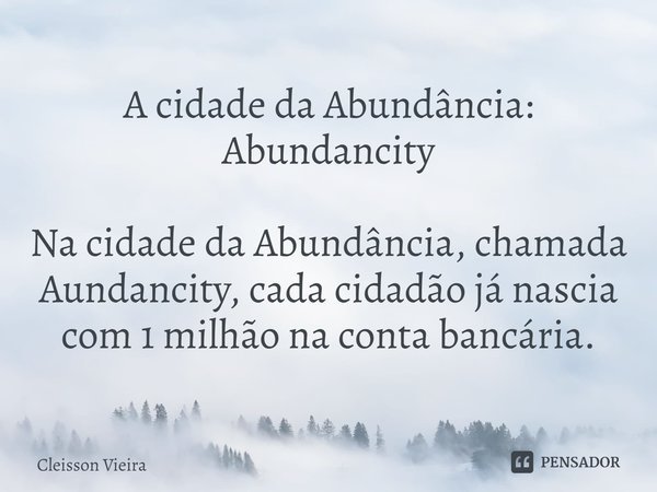 ⁠A cidade da Abundância: Abundancity Na cidade da Abundância, chamada Aundancity, cada cidadão já nascia com 1 milhão na conta bancária.... Frase de Cleisson Vieira.