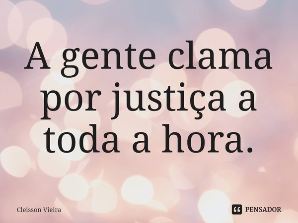 ⁠A gente clama por justiça a toda a hora.... Frase de Cleisson Vieira.