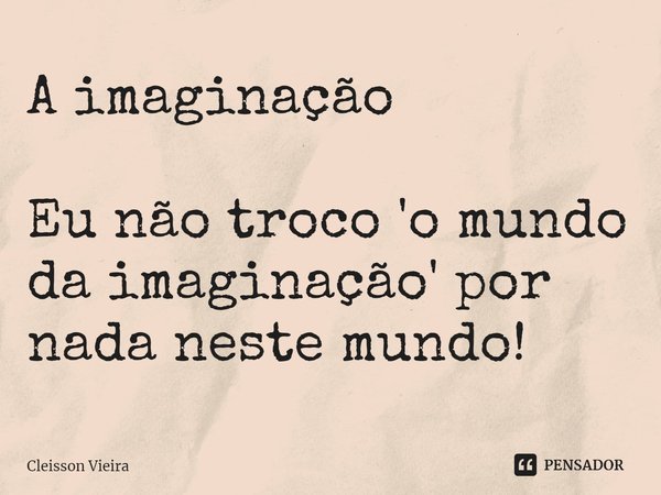 ⁠A imaginação Eu não troco 'o mundo da imaginação' por nada neste mundo!... Frase de Cleisson Vieira.