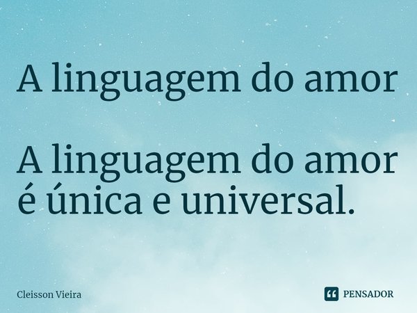 ⁠A linguagem do amor ⁠A linguagem do amor é única e universal.... Frase de Cleisson Vieira.