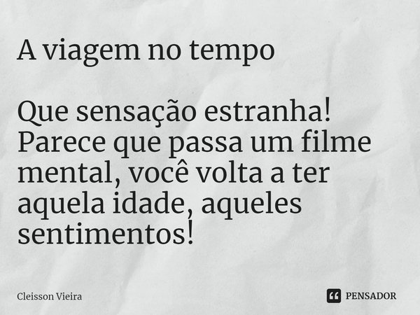 ⁠A viagem no tempo Que sensação estranha! Parece que passa um filme mental, você volta a ter aquela idade, aqueles sentimentos!... Frase de Cleisson Vieira.