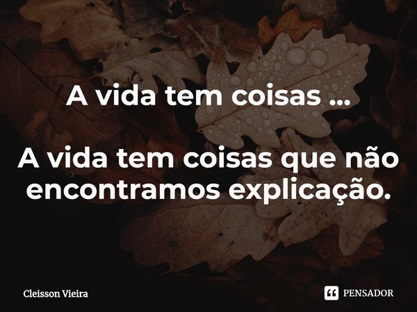 A vida tem coisas ... ⁠A vida tem coisas que não encontramos explicação.... Frase de Cleisson Vieira.