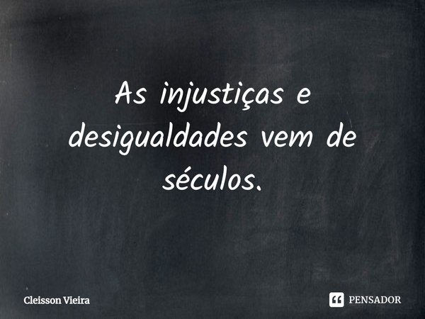 ⁠As injustiças e desigualdades vem de séculos.... Frase de Cleisson Vieira.