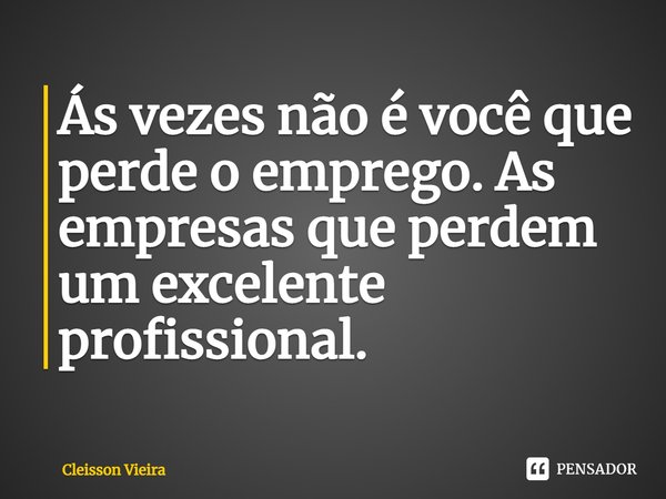 ⁠Ás vezes não é você que perde o emprego. As empresas que perdem um excelente profissional.... Frase de Cleisson Vieira.
