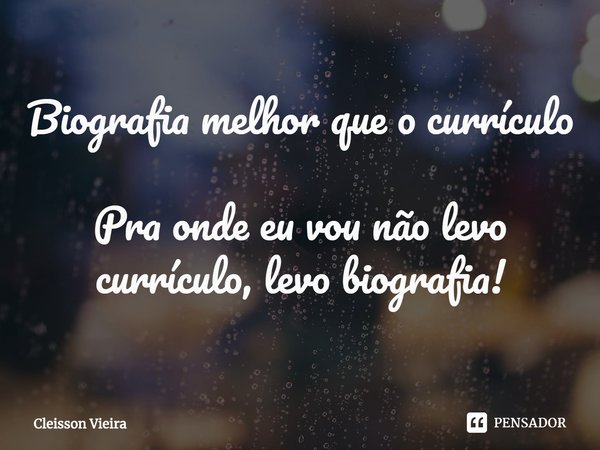 ⁠Biografia melhor que o currículo Pra onde eu vou não levo currículo, levo biografia!... Frase de Cleisson Vieira.