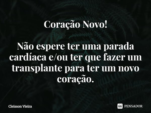 ⁠Coração Novo! Não espere ter uma parada cardíaca e/ou ter que fazer um transplante para ter um novo coração.... Frase de Cleisson Vieira.