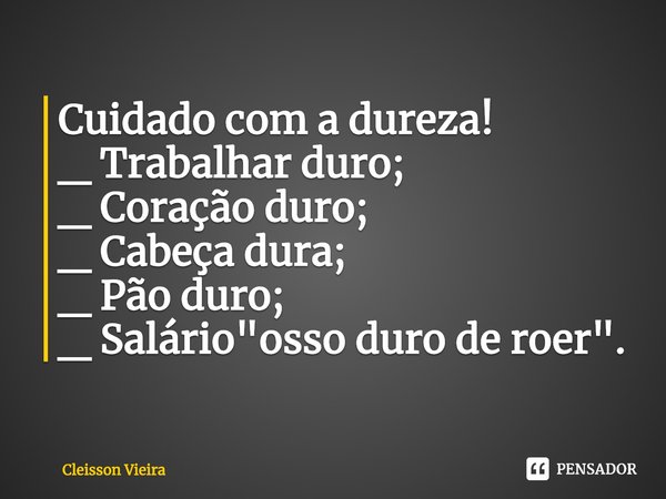 ⁠Cuidado com a dureza!
_ Trabalhar duro;
_ Coração duro;
_ Cabeça dura;
_ Pão duro;
_ Salário "osso duro de roer".... Frase de Cleisson Vieira.