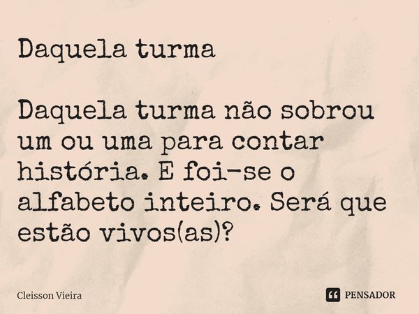 ⁠Daquela turma Daquela turma não sobrou um ou uma para contar história. E foi-se o alfabeto inteiro. Será que estão vivos(as)?... Frase de Cleisson Vieira.