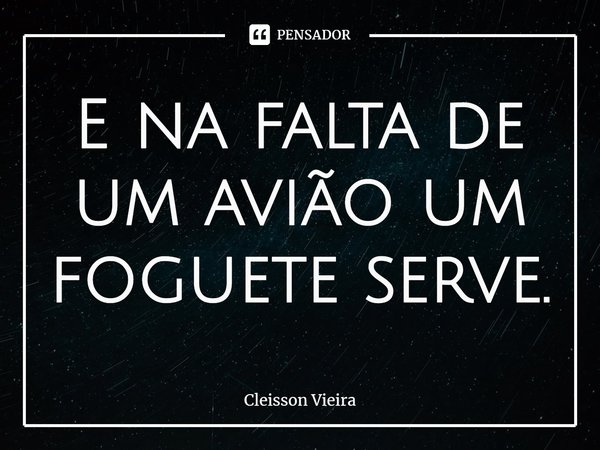 ⁠E na falta de um avião um foguete serve.... Frase de Cleisson Vieira.