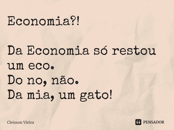 ⁠Economia?! Da Economia só restou um eco.
Do no, não.
Da mia, um gato!... Frase de Cleisson Vieira.