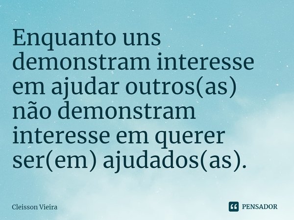 ⁠Enquanto uns demonstram interesse em ajudar outros(as) não demonstram interesse em querer ser(em) ajudados(as).... Frase de Cleisson Vieira.