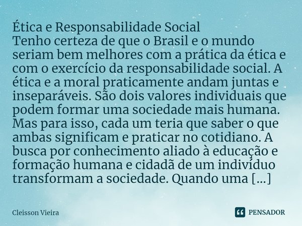 ⁠Ética e Responsabilidade Social
Tenho certeza de que o Brasil e o mundo seriam bem melhores com a prática da ética e com o exercício da responsabilidade social... Frase de Cleisson Vieira.