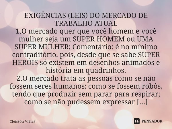 ⁠EXIGÊNCIAS (LEIS) DO MERCADO DE TRABALHO ATUAL
1.O mercado quer que você homem e você mulher seja um SUPER HOMEM ou UMA SUPER MULHER; Comentário: é no mínimo c... Frase de Cleisson Vieira.