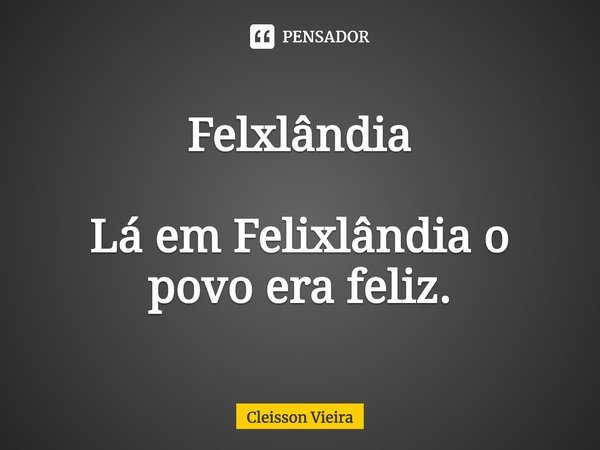 ⁠Felixlândia Lá em Felixlândia o povo era feliz.... Frase de Cleisson Vieira.