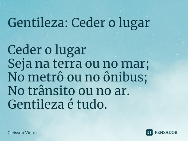 ⁠Gentileza: Ceder o lugar Ceder o lugar
Seja na terra ou no mar;
No metrô ou no ônibus;
No trânsito ou no ar.
Gentileza é tudo.... Frase de Cleisson Vieira.