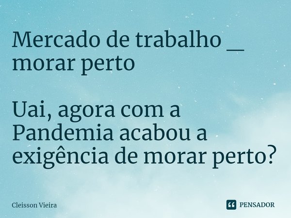 ⁠Mercado de trabalho _ morar perto Uai, agora com a Pandemia acabou a exigência de morar perto?... Frase de Cleisson Vieira.