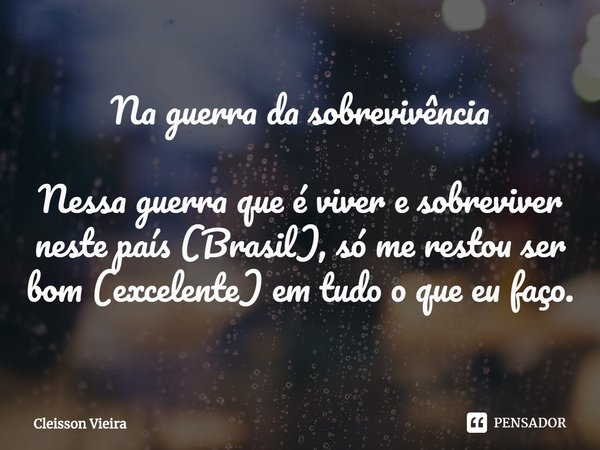 ⁠Na guerra da sobrevivência Nessa guerra que é viver e sobreviver neste país (Brasil), só me restou ser bom (excelente) em tudo o que eu faço.... Frase de Cleisson Vieira.