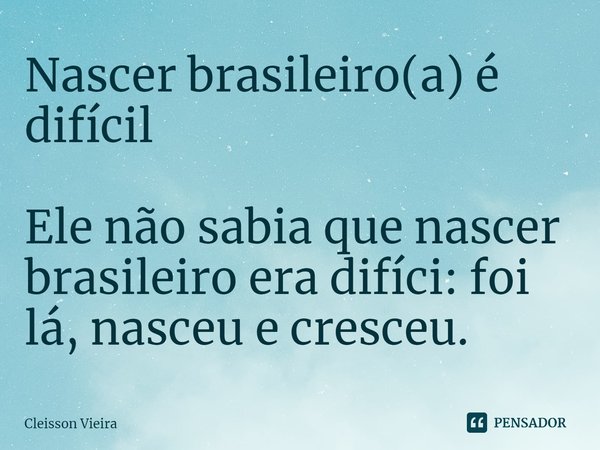 ⁠Nascer brasileiro(a) é difícil Ele não sabia que nascer brasileiro era difícil: foi lá, nasceu e cresceu.... Frase de Cleisson Vieira.