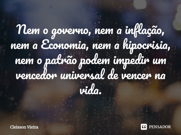 ⁠Nem o governo, nem a inflação, nem a Economia, nem a hipocrisia, nem o patrão podem impedir um vencedor universal de vencer na vida.... Frase de Cleisson Vieira.