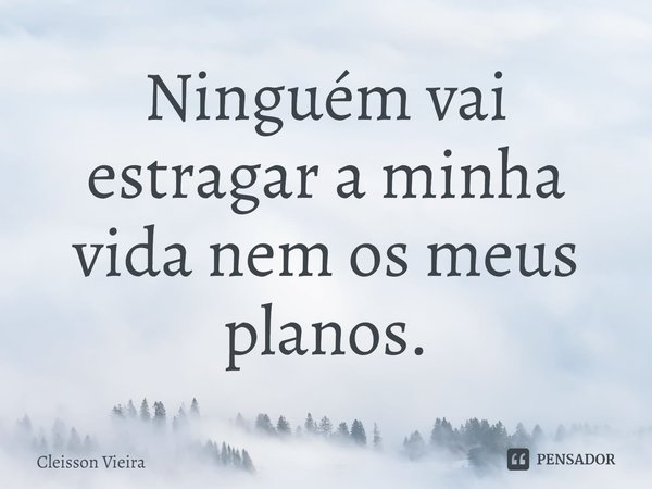 ⁠Ninguém vai estragar a minha vida nem os meus planos.... Frase de Cleisson Vieira.