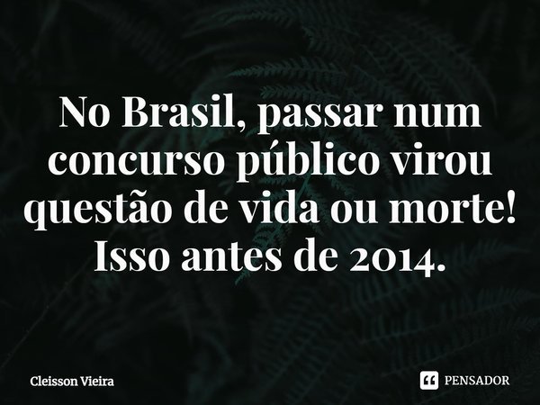 ⁠No Brasil, passar num concurso público virou questão de vida ou morte! Isso antes de 2014.... Frase de Cleisson Vieira.