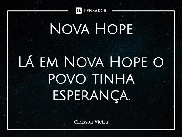 ⁠Nova Hope Lá em Nova Hope o povo tinha esperança.... Frase de Cleisson Vieira.