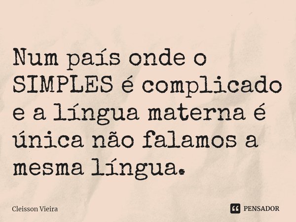 ⁠Num país onde o SIMPLES é complicado e a língua materna é única não falamos a mesma língua.... Frase de Cleisson Vieira.