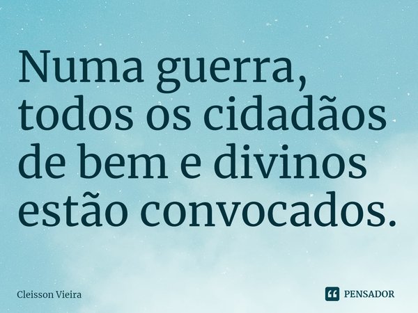 ⁠Numa guerra, todos os cidadãos de bem e divinos estão convocados.... Frase de Cleisson Vieira.