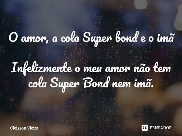 ⁠O amor, a cola Super bond e o imã Infelizmente o meu amor não tem cola Super Bond nem imã.... Frase de Cleisson Vieira.