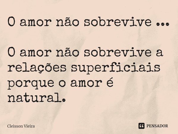 ⁠O amor não sobrevive ... O amor não sobrevive a relações superficiais porque o amor é natural.... Frase de Cleisson Vieira.