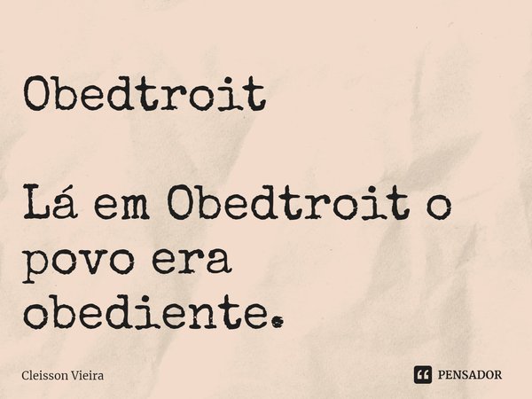 Obedtroit Lá em Obedtroit o povo era obediente.... Frase de Cleisson Vieira.