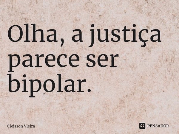 ⁠Olha, a justiça parece ser bipolar.... Frase de Cleisson Vieira.