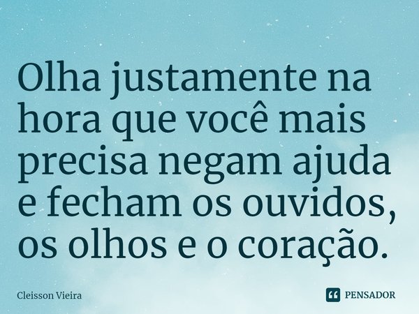 ⁠Olha justamente na hora que você mais precisa negam ajuda e fecham os ouvidos, os olhos e o coração.... Frase de Cleisson Vieira.