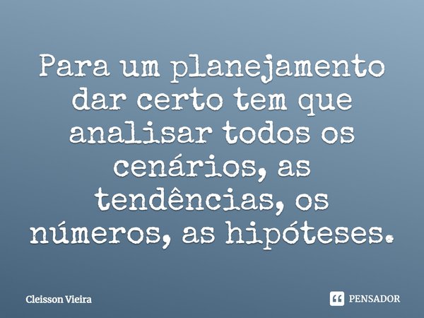 ⁠Para um planejamento dar certo tem que analisar todos os cenários, as tendências, os números, as hipóteses.... Frase de Cleisson Vieira.