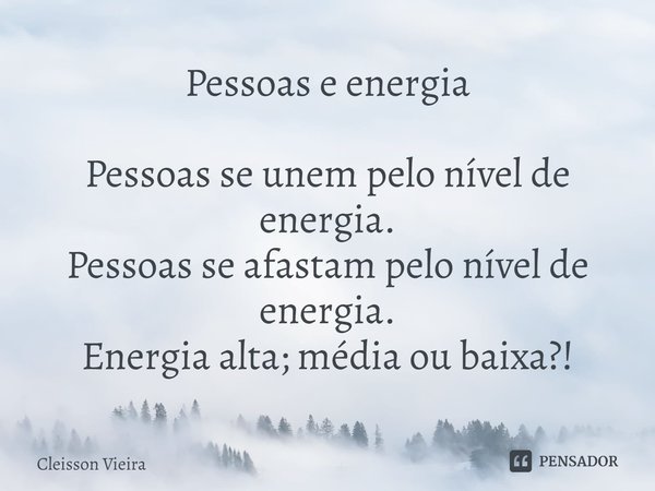 Pessoas e energia ⁠Pessoas se unem pelo nível de energia.
Pessoas se afastam pelo nível de energia.
Energia alta; média ou baixa?!... Frase de Cleisson Vieira.