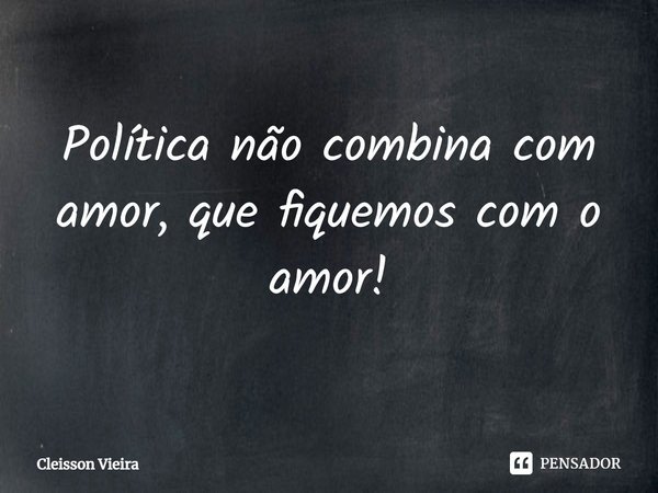 ⁠Política não combina com amor, que fiquemos com o amor!... Frase de Cleisson Vieira.