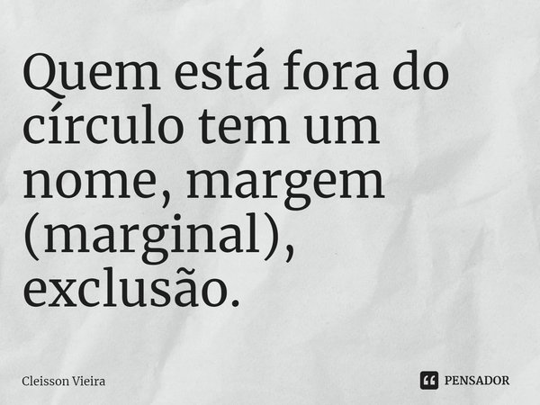 ⁠Quem está fora do círculo tem um nome, margem (marginal), exclusão.... Frase de Cleisson Vieira.