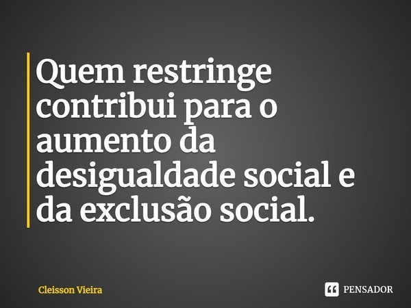 ⁠Quem restringe contribui para o aumento da desigualdade social e da exclusão social.... Frase de Cleisson Vieira.