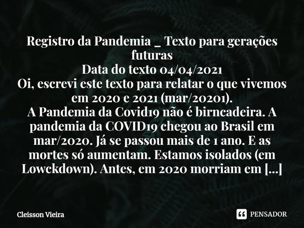 ⁠Registro da Pandemia _ Texto para gerações futuras
Data do texto 04/04/2021
Oi, escrevi este texto para relatar o que vivemos em 2020 e 2021 (mar/20201).
A Pan... Frase de Cleisson Vieira.
