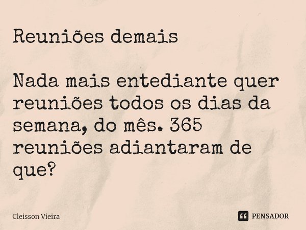 ⁠Reuniões demais Nada mais entediante quer reuniões todos os dias da semana, do mês. 365 reuniões adiantaram de que?... Frase de Cleisson Vieira.