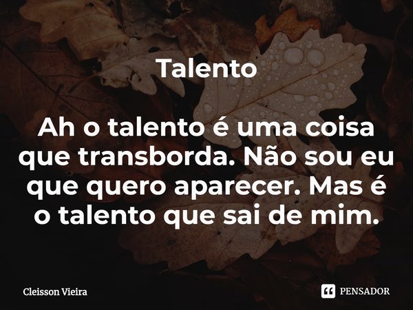 ⁠Talento Ah o talento é uma coisa que transborda. Não sou eu que quero aparecer. Mas é o talento que sai de mim.... Frase de Cleisson Vieira.
